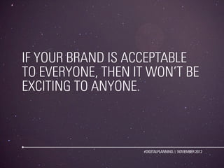 IF YOUR BRAND IS ACCEPTABLE
TO EVERYONE, THEN IT WON’T BE
EXCITING TO ANYONE.



                   #DIGITALPLANNING // NO...