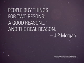 PEOPLE BUY THINGS
FOR TWO RESONS:
A GOOD REASON...
AND THE REAL REASON.
                  – J P Morgan


                    #DIGITALPLANNING // NOVEMBER 2012
 