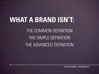 WHAT A BRAND ISN’T:
    THE COMMON DEFINITION
     THE SIMPLE DEFINITION
    THE ADVANCED DEFINITION



                      #DIGITALPLANNING // NOVEMBER 2012
 