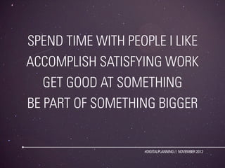 SPEND TIME WITH PEOPLE I LIKE
ACCOMPLISH SATISFYING WORK
   GET GOOD AT SOMETHING
BE PART OF SOMETHING BIGGER


                   #DIGITALPLANNING // NOVEMBER 2012
 