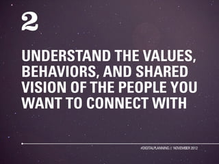 UNDERSTAND THE VALUES,
BEHAVIORS, AND SHARED
VISION OF THE PEOPLE YOU
WANT TO CONNECT WITH

                #DIGITALPLANNING // NOVEMBER 2012
 