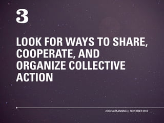 LOOK FOR WAYS TO SHARE,
COOPERATE, AND
ORGANIZE COLLECTIVE
ACTION

               #DIGITALPLANNING // NOVEMBER 2012
 
