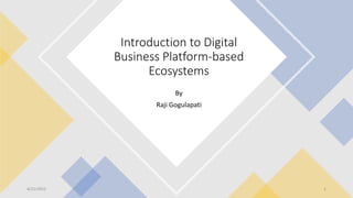 By
Raji Gogulapati
Introduction to Digital
Business Platform-based
Ecosystems
4/21/2022 1
 