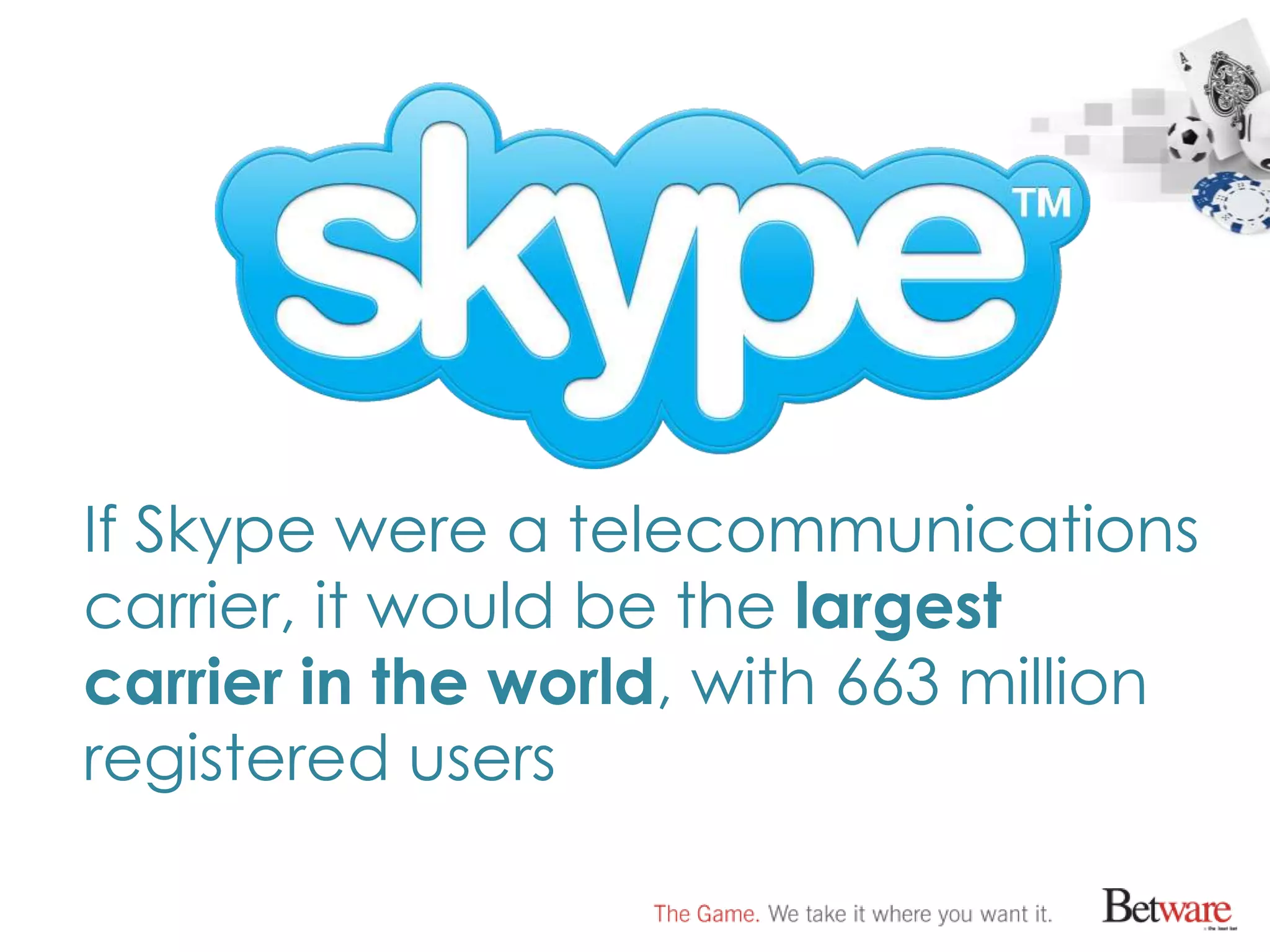 If Skype were a telecommunications
carrier, it would be the largest
carrier in the world, with 663 million
registered users
 