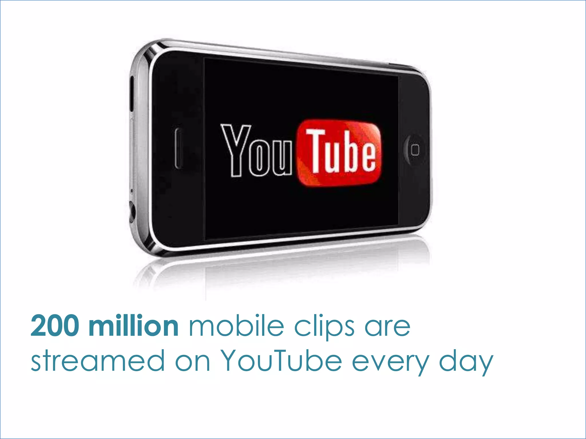 200 million mobile clips are
streamed on YouTube every day
 