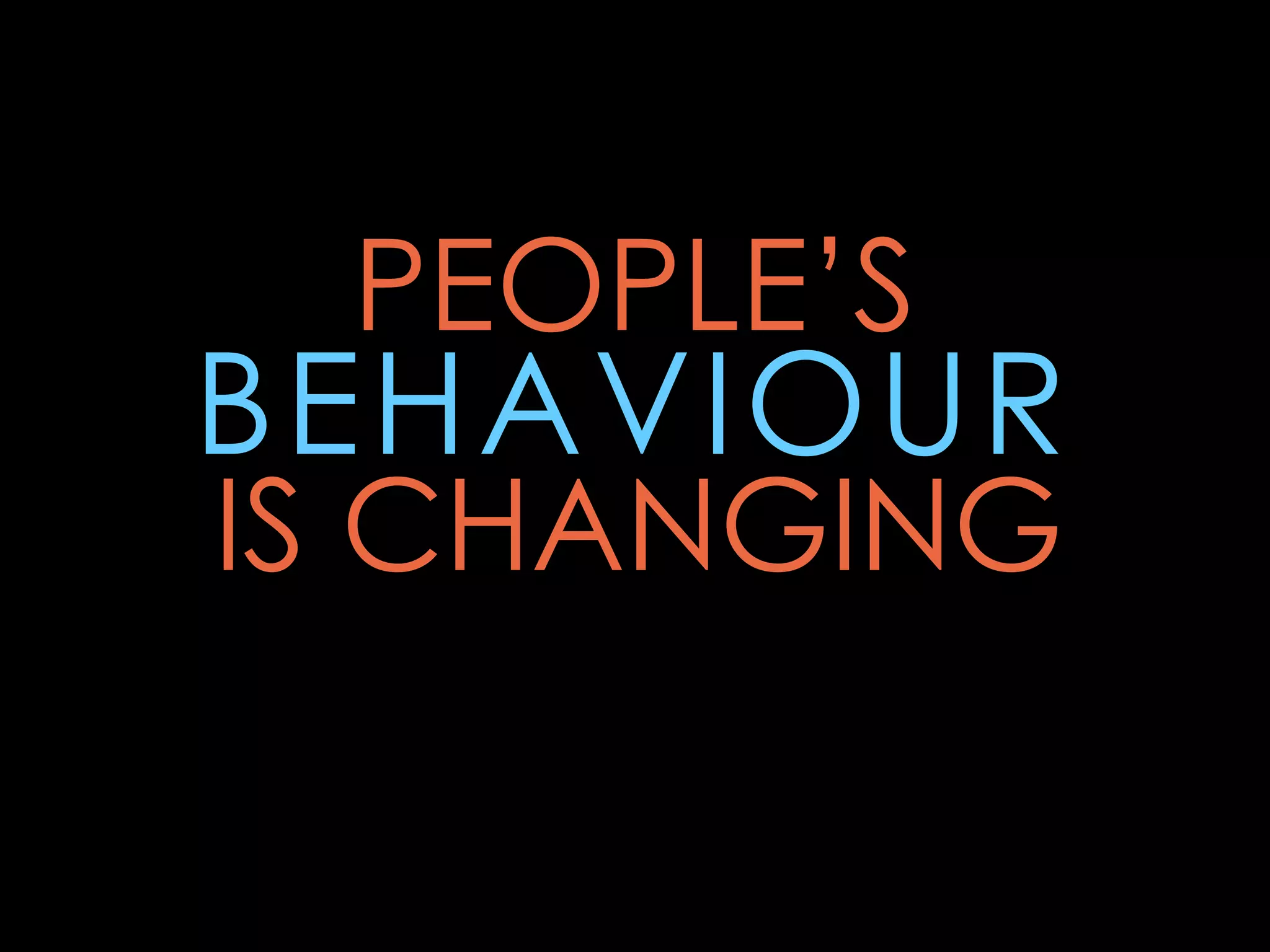 PEOPLE’S
BEHAVIOUR
IS CHANGING
 