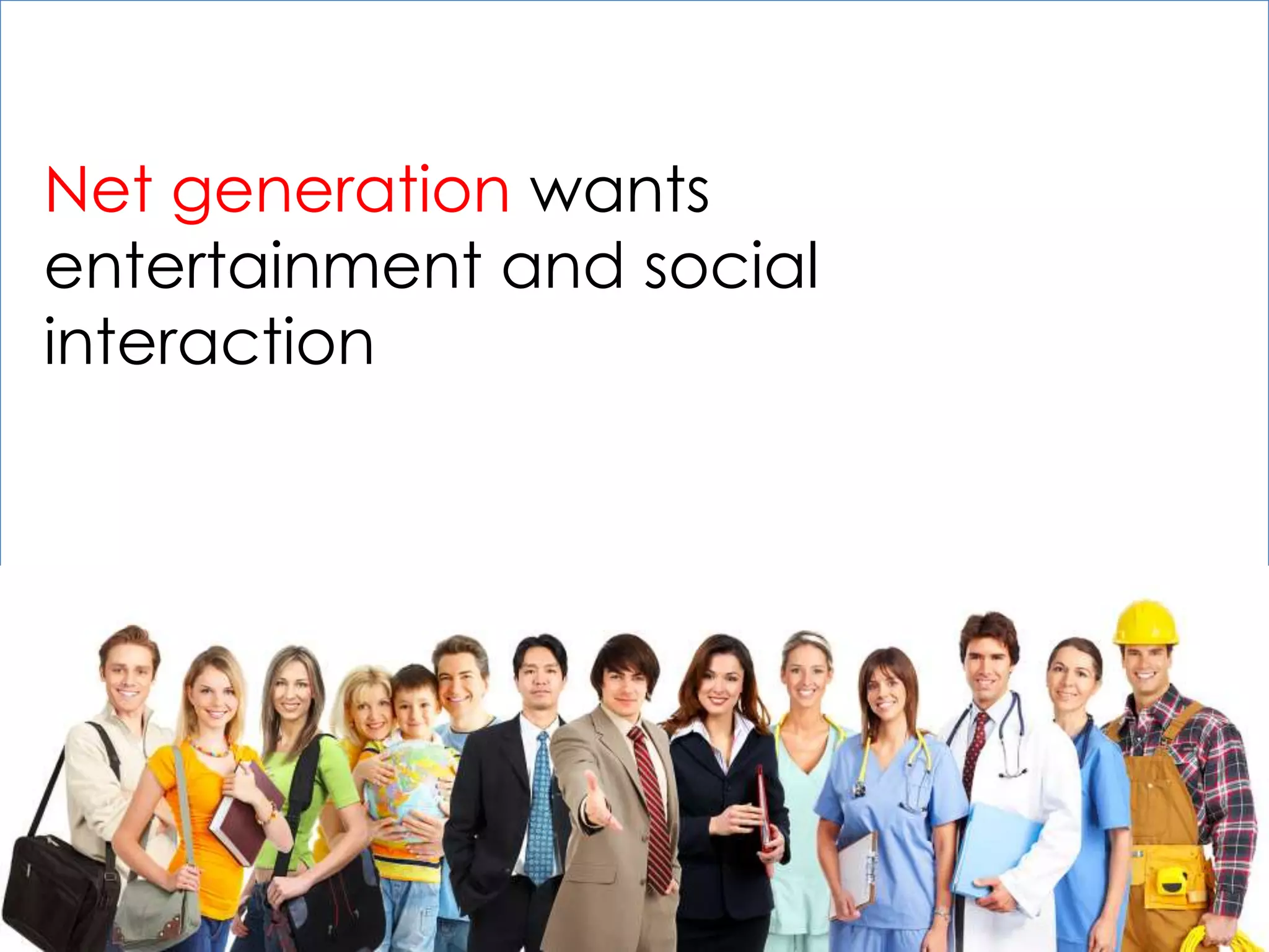 Net generation wants
entertainment and social
interaction
 