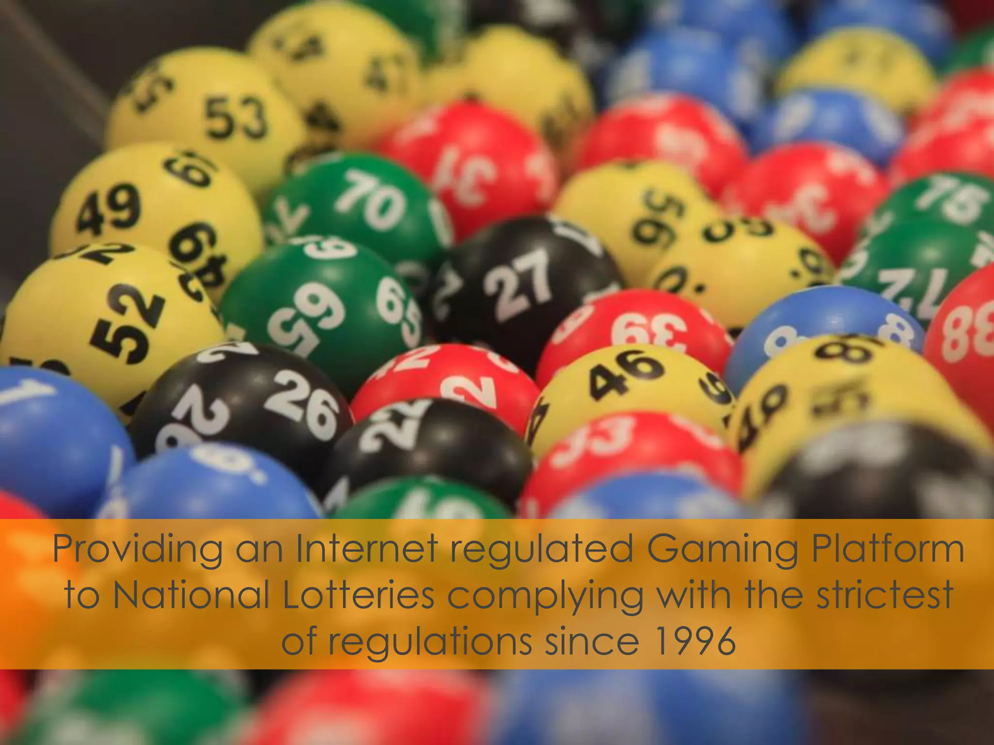 Providing an Internet regulated Gaming Platform
 to National Lotteries complying with the strictest
             of regulations since 1996
 
