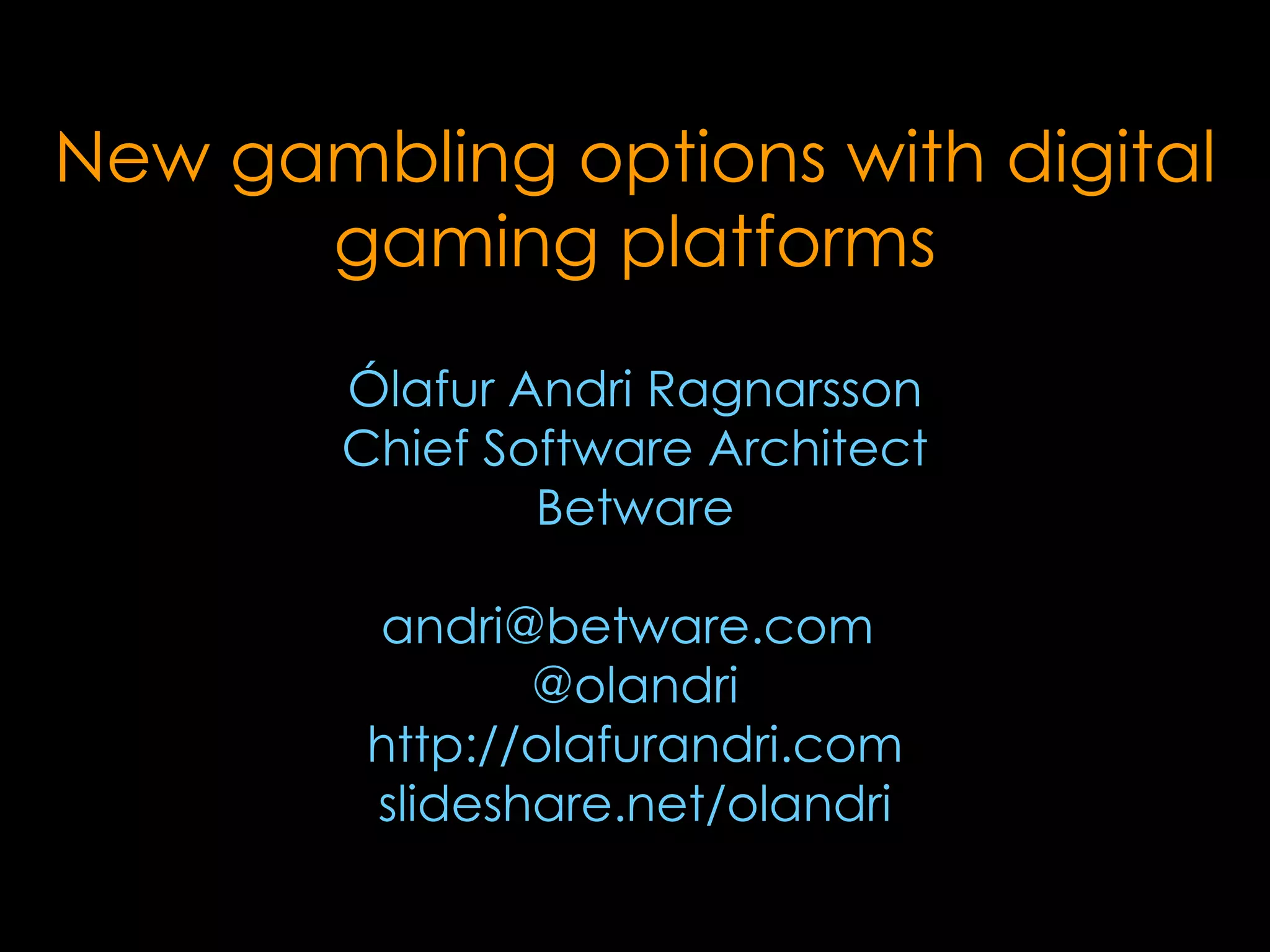 New gambling options with digital
      gaming platforms
        Ólafur Andri Ragnarsson
        Chief Software Architect
                Betware

         andri@betware.com
                @olandri
         http://olafurandri.com
         slideshare.net/olandri
 