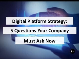 Digital Platform Strategy:
5 Questions Your Company
Must Ask Now
 