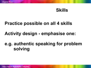 http://www.digitalplay.info/blog Digital Play Skills Practice possible on all 4 skills Activity design - emphasise one: e.g. authentic speaking for problem  solving  