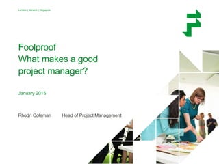DPM:UK January 2015 1
London | Norwich | Singapore
Foolproof
What makes a good
project manager?
January 2015
Rhodri Coleman Head of Project Management
 