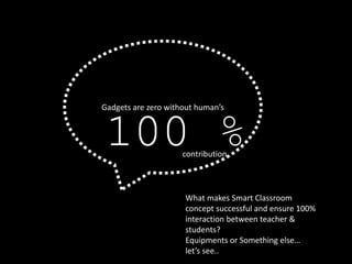 Gadgets are zero without human’s 
100 % 
contribution 
What makes Smart Classroom 
concept successful and ensure 100% 
interaction between teacher & 
students? 
Equipments or Something else… 
let’s see.. 
 