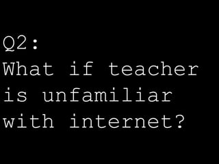 Q2: 
What if teacher 
is unfamiliar 
with internet? 
 