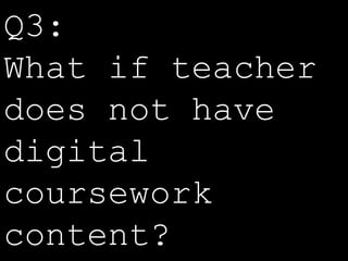 Q3: 
What if teacher 
does not have 
digital 
coursework 
content? 
 