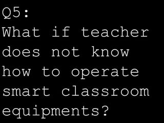 Q5: 
What if teacher 
does not know 
how to operate 
smart classroom 
equipments? 
 