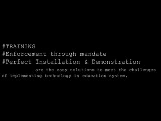 #TRAINING 
#Enforcement through mandate 
#Perfect Installation & Demonstration 
are the easy solutions to meet the challenges 
of implementing technology in education system. 
 