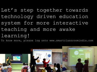 Let’s step together towards 
technology driven education 
system for more interactive 
teaching and more awake 
learning! 
To know more, please log onto www.smartclassroomindia.com 
