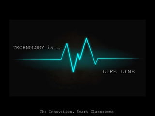 TECHNOLOGY is … 
LIFE LINE 
The Innovation. Smart Classrooms 
 