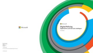 Digital Policing
Applications and Services catalogue
First Edition
© 2014 Microsoft
Microsoft Campus
Thames Valley Park
Reading
West Berkshire
RG6 1WG
T: 0844 800 2400
For more information contact digitalpolicing@microsoft.com
 