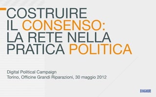 COSTRUIRE
IL CONSENSO:
LA RETE NELLA
PRATICA POLITICA
Digital Political Campaign
Torino, Ofﬁcine Grandi Riparazioni, 30 maggio 2012
 