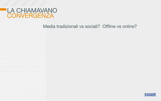 LA CHIAMAVANO
CONVERGENZA
         Media tradizionali vs sociali? Ofﬂine vs online?
 