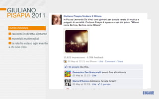 GIULIANO
PISAPIA 2011
LIVEBLOGGING

   	
  racconto	
  in	
  direKa,	
  costante	
  
     	
  materiali	
  mul>mediali
     	
  la	
  rete	
  ha	
  esteso	
  ogni	
  evento	
  
a	
  chi	
  non	
  c’era
 