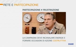 RETE E PARTECIPAZIONE
           PARTECIPAZIONE	
  ≠	
  FRUSTRAZIONE




           LA	
  CAMPAGNA	
  DEVE	
  INCANALARE	
  ENERGIE	
  E	
  
           FORNIRE	
  OCCASIONI	
  DI	
  AZIONE	
  COSTRUTTIVA
 