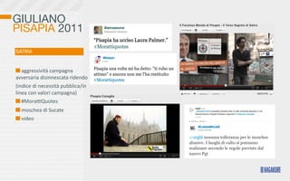 GIULIANO
PISAPIA 2011
SATIRA


   	
  aggressività	
  campagna	
  
avversaria	
  disinnescata	
  ridendo
(indice	
  di	
  necessità	
  pubblica/in	
  
linea	
  con	
  valori	
  campagna)
   	
  #MoraoQuotes	
  
  	
  moschea	
  di	
  Sucate
  	
  video
 