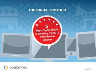 THE DIGITAL POLITICO



          5
   Ways Digital Media
   is Shaping the 2012
       Presidential
         Election




                         APRIL 2012
 