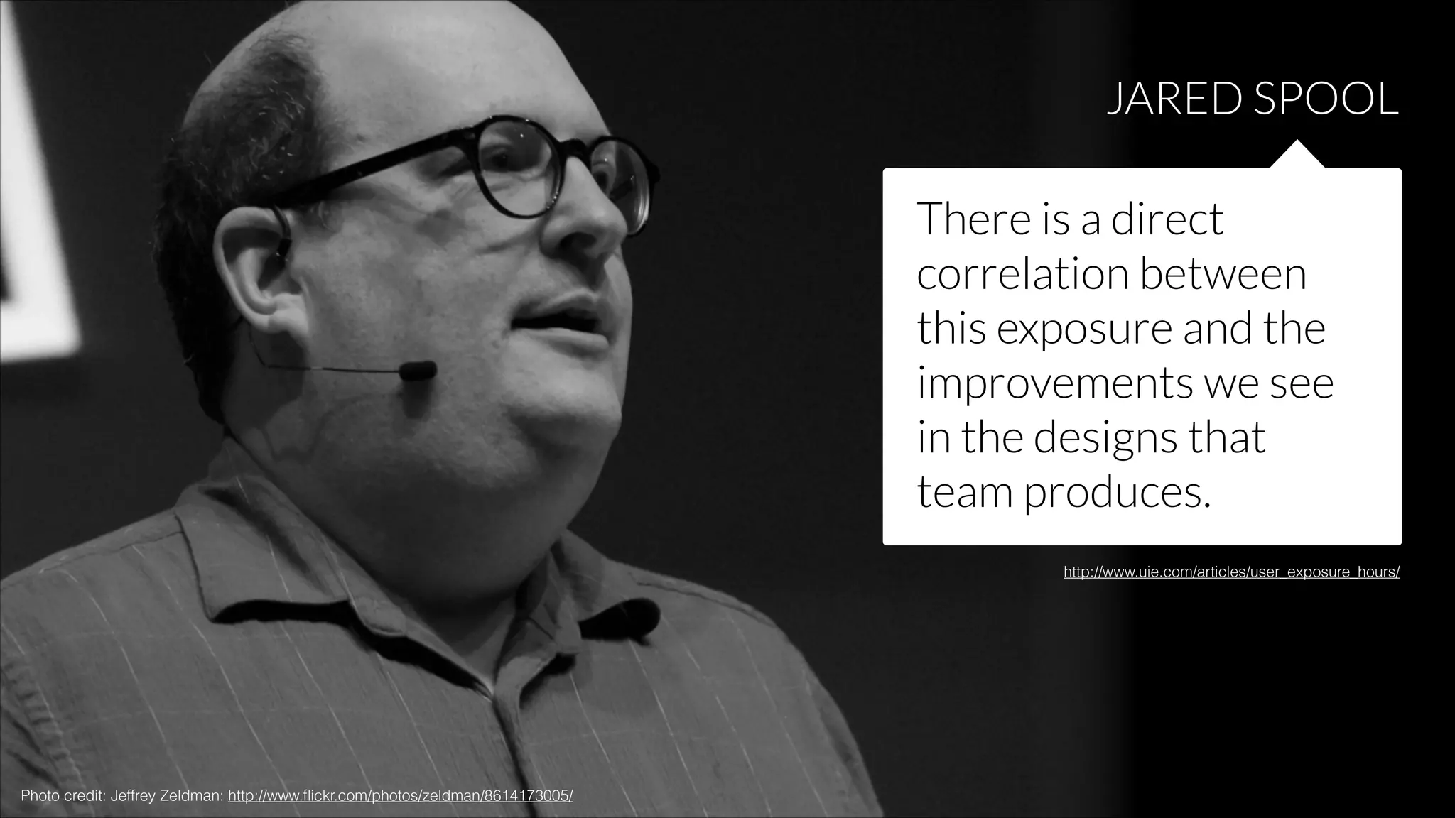 JARED SPOOL
There is a direct
correlation between
this exposure and the
improvements we see
in the designs that
team produces.
http://www.uie.com/articles/user_exposure_hours/

Photo credit: Jeffrey Zeldman: http://www.ﬂickr.com/photos/zeldman/8614173005/

 