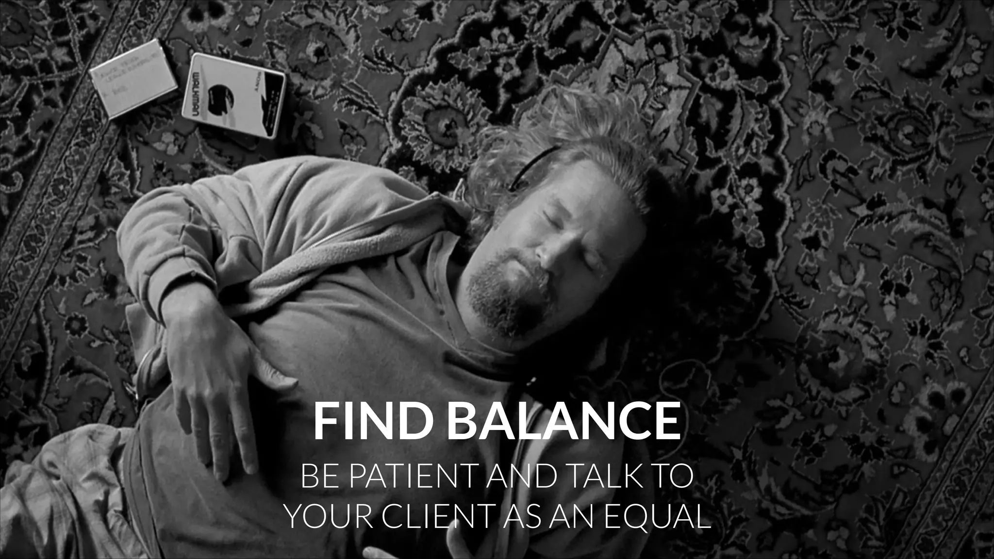 FIND BALANCE
BE PATIENT AND TALK TO
YOUR CLIENT AS AN EQUAL

 