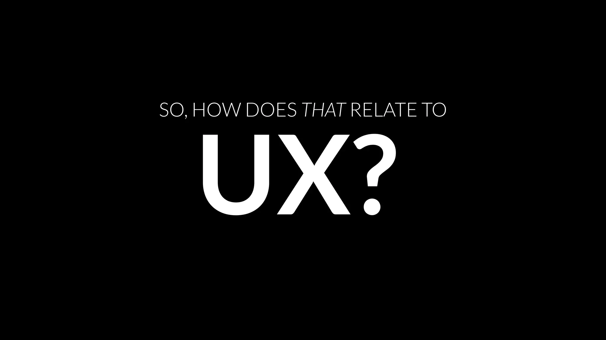 SO, HOW DOES THAT RELATE TO

UX?

 
