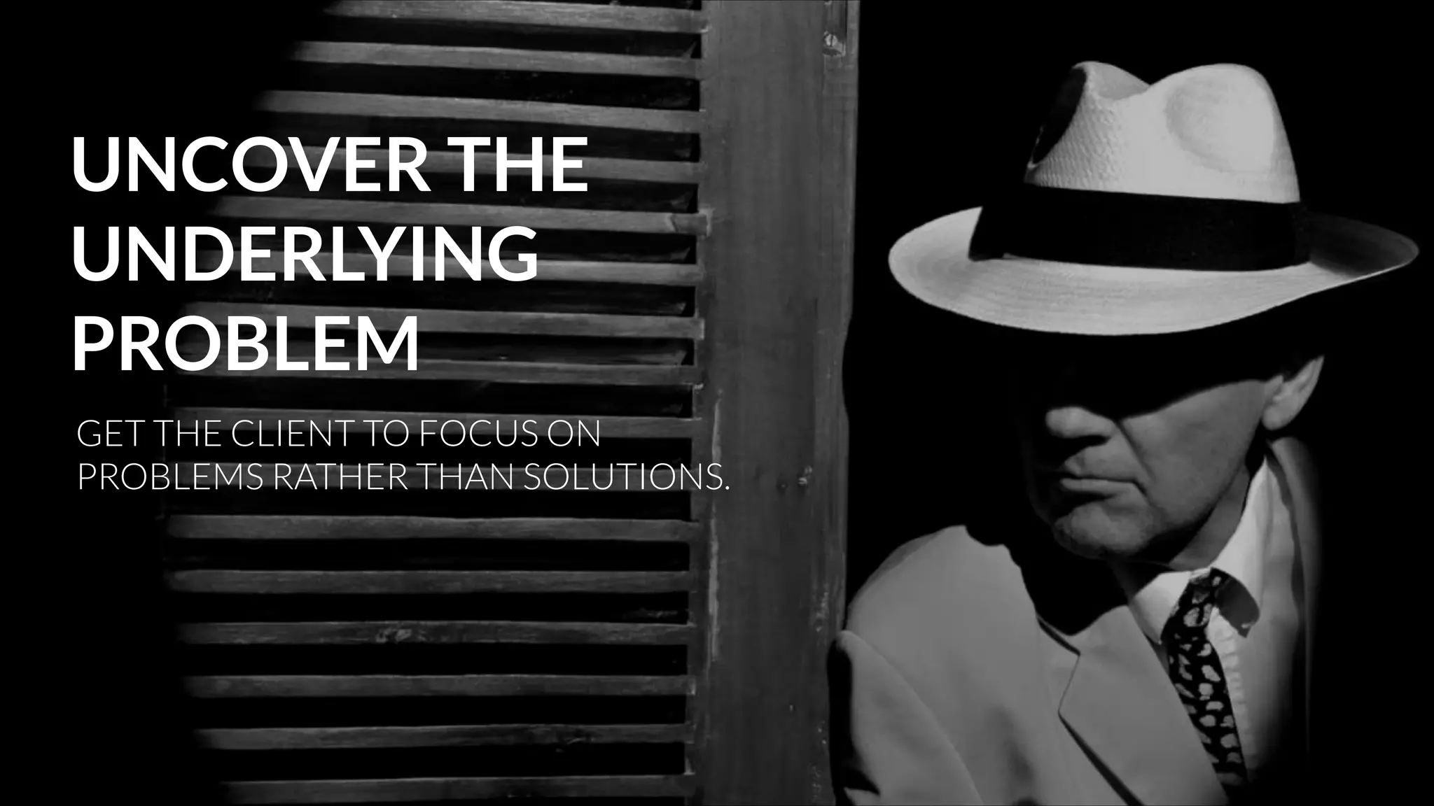 UNCOVER THE
UNDERLYING
PROBLEM
GET THE CLIENT TO FOCUS ON
PROBLEMS RATHER THAN SOLUTIONS.

 