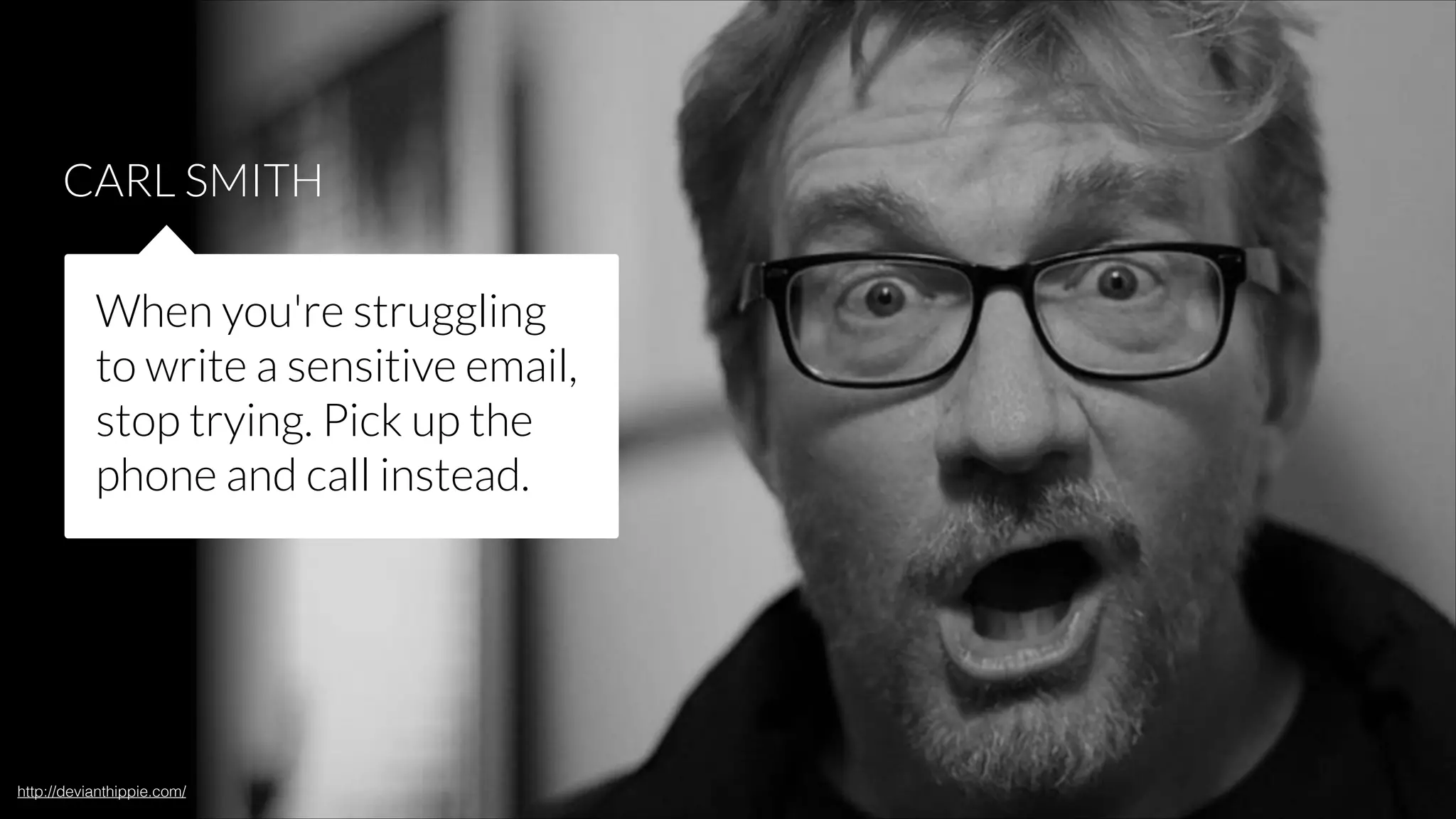 CARL SMITH
When you're struggling
to write a sensitive email,
stop trying. Pick up the
phone and call instead.

http://devianthippie.com/

 