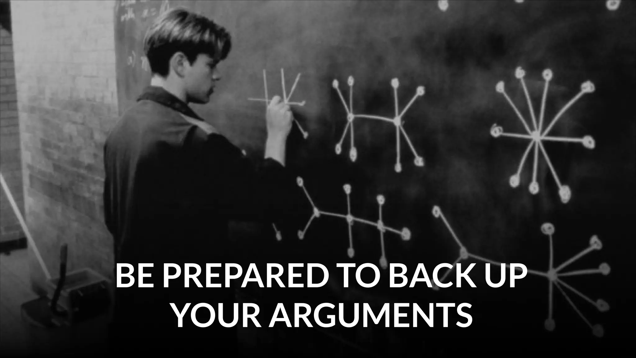 BE PREPARED TO BACK UP
YOUR ARGUMENTS

 