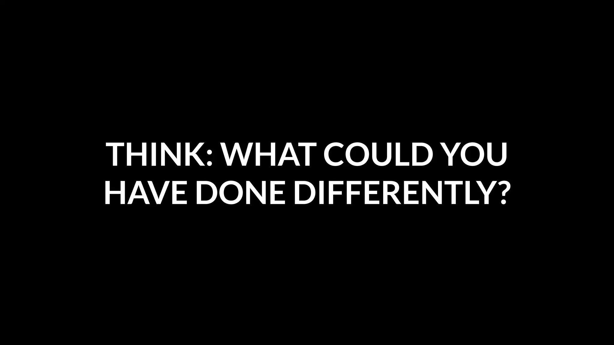 THINK: WHAT COULD YOU
HAVE DONE DIFFERENTLY?

 