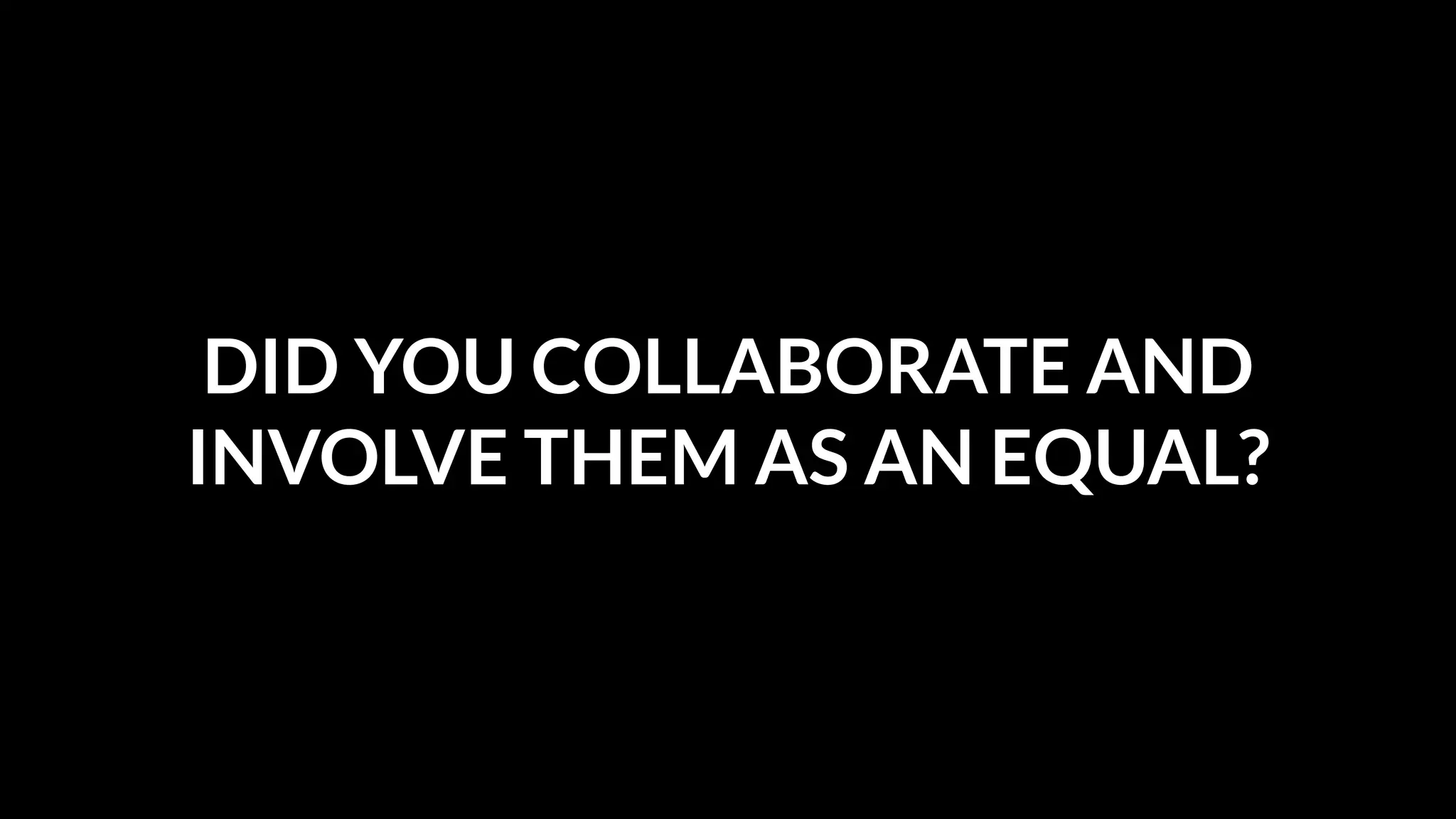 DID YOU COLLABORATE AND
INVOLVE THEM AS AN EQUAL?

 