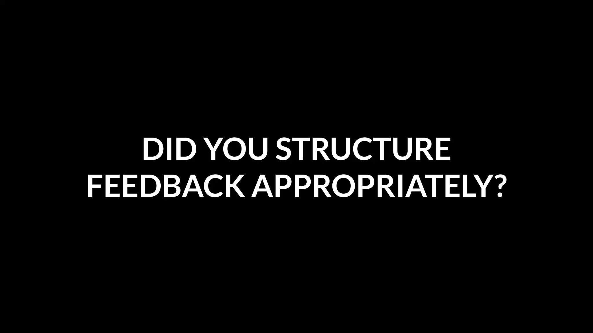 DID YOU STRUCTURE
FEEDBACK APPROPRIATELY?

 