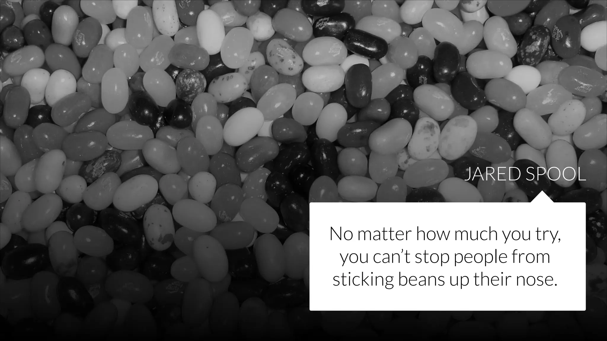 JARED SPOOL
No matter how much you try,
you can’t stop people from
sticking beans up their nose.

 