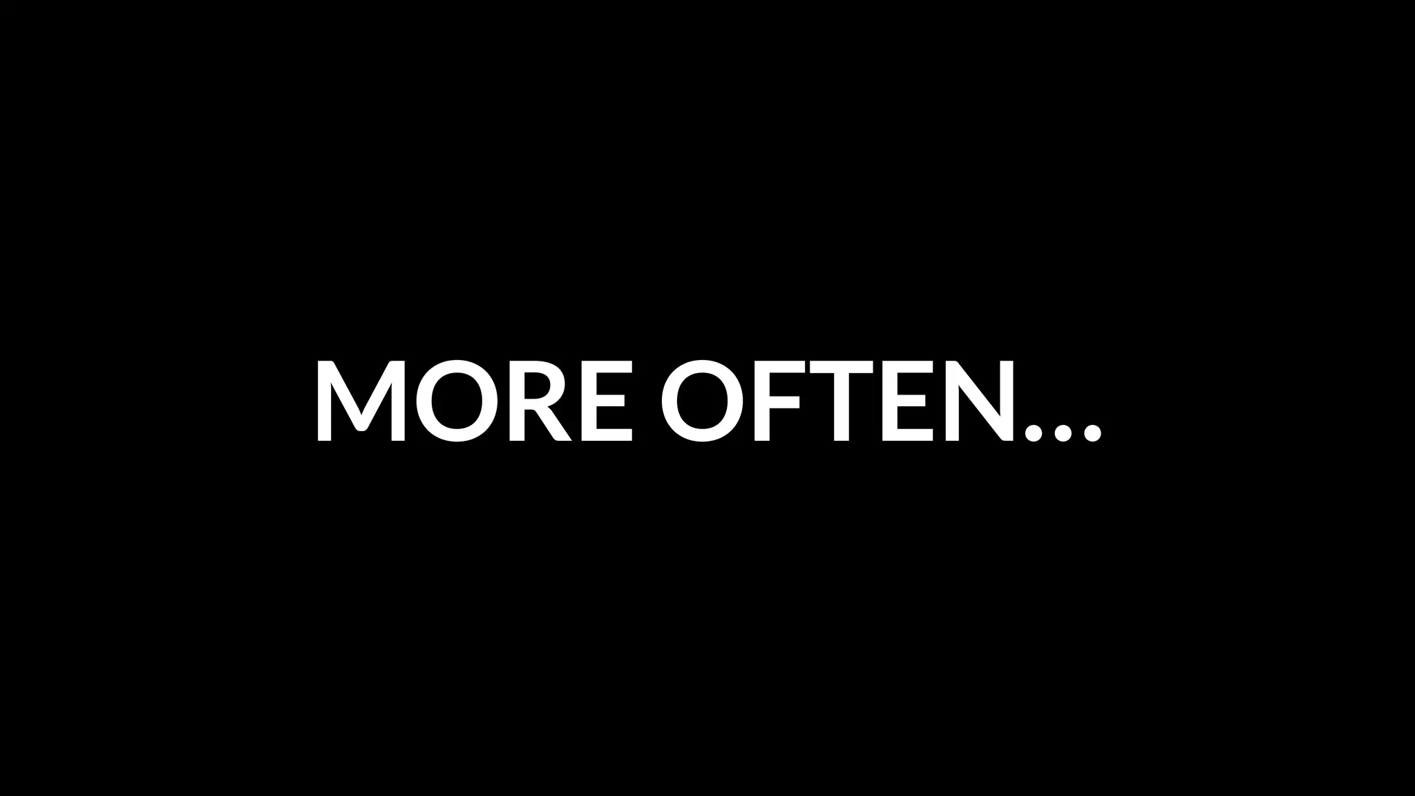 MORE OFTEN…

 
