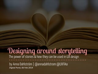 Designing around storytelling
The power of stories & how they can be used in UX design
by Anna Dahlström | @annadahlstrom @UXFika
Digital	
  Pond,	
  06	
  Feb	
  2014
www.flickr.com/photos/katerha/8435321969

 
