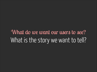 What do we want our users to see? 

What is the story we want to tell?

 