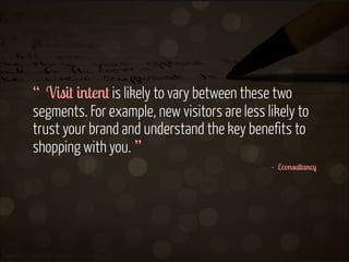 “ Visit intent is likely to vary between these two
segments. For example, new visitors are less likely to
trust your brand...