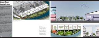 Lower Town
Revitalization
UP 518 PHYSICAL PLANNING WORKSHOP
Final project
Site location: Lower town, Ann Arbor,




                                                                                                                                  WORK
Michigan

Ann Arbor is known for being a bustling
college town with a vibrant downtown
scene. Lower Town however is one area that
continually vexes developers and planners
alike and remains a under-utilized part of the
city’s urban fabric.

As part of a semester-long investigation of                                                                                                                                                       DINE
the area we split into teams to explore design
solutions for smaller parts of Lower Town.                                                                                        SHOP
Another student and myself focused on part         Lower Town Riverfront Blocks and Park
of the riverfront that runs through the area.      Medium: Sketchup, Photoshop
Curently much of the space is occupied by an
uninspiring park, storage facility and parking
lot for a power company.

We sought to reinvigorate the area with a
mixed-use residential development and an                                                   Opposite Page:
interactive learning-park. As Lower Town is                                                Top: Lower Town New Streetscape
also known for an abudance of drab student                                                 Medium: Illustrator, Photoshop
                                                                                           Jonathan Moore + Michelle Lam
housing, this would seek to attract more fam-
ilies and working professionals to the area,                                               Bottom Left: Lower Town Park Plan
which is in close proximity to the University of                                           Medium: Hand Drawing, Photoshop           playground
Michigan Health System and local Amtrak                                                    Jonathan Moore + Michelle Lam                                                           pond gardens
                                                                                                                                         learning pool
station.                                                                                                                                                              ridge ﬁeld
                                                                                           Bottom Right: Lower Town Park Square
                                                                                           Medium: Illustrator, Photoshop                                tree stand
                                                                                           Jonathan Moore + Michelle Lam



   8
 