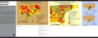 Detroit Data                                                                           Detroit Neighborhood Proximity to Shopping                                                                          Wayne County Shopping Centers by Type                                                   Multi-Family Housing Permits in Proximity to Proposed Light Rail
                                                                                                                                                                                                                                                                                                                                    Created by Jonathan Moore, 4/26/11


                                                                                                       Created by Jonathan Moore, 4/26/11
                                                                                                                                                                                                                   vs Population Density
Exploration                                                                                                                                                                                                            Created by Jonathan Moore


UP 406 INTRODUCTION TO GEOGRAPHIC INFORMATION
SYSTEMS
Final Project
Site Location: Wayne County, MI
                                                                                                                                                                                                                                                                                         ±                                                                                                                Legend
                                                                                                                                                                                                                                                                                                                                                                                          Proposed Light Rail
                                                                                                                                                                                                                                                                                                                                                                                          Multi-Fam Hsing Permits close to Proposed Rail
                                                                                                                                                                                                                                                                                                                                                                                          Detroit Major Roads

This project tasked us with using ArcMap to explore spatial                                                                                                                                                                                                            Legend                                                                                                             Census Tracts 2000



relationships in the Wayne County and Detroit Areas. The
                                                                                                                                                                                                                                                                                                                                                                  ±
                                                                                                                                                                                                                                                                                                                                                                                   Source: US Census, ESRI Tiger, detroitmi.gov

                                                                                                                                                                                                                                                   Wayne County Shopping Centers                        4       2
                                                                                                                                                                                                                                                                                                                       Miles
                                                                                                                                                                                                                                                                                                                        0           4
                                                                                                                                                                                                                                                                                                                                                                                   (City of Detroit Department of Planning and Development),
                                                                                                                                                                                                                                                                                                                                                                                   NAD_1983_StatePlane_Michigan_South_FIPS_2113_Feet
                                                                                                                                                                                                                                                                                                                                                                                   GCS_North_American_1983

fist part of the project investigated the proximity of Detroit                                                                                                                                                                                          Single-Stand Alone Retail
neighborhoods to shopping opportunities vs the proximity of                                                                                                                                                                                             Neighborhood Shopping Center                                Education and Cultural Building Permits
                                                                                                                                                                                                                                                                                                                      in Proximity to Proposed Light Rail
all Wayne County communities to shopping opportunities.                                                                                                          Legend                                                                                 Community Shopping Center                                              Created by Jonathan Moore, 4/26/11



                                                                                                                                                  Tracts more than 1.5 mi Away from Shopping                                                            Regional Shopping Center                                                                 "
                                                                                                                                                                                                                                                                                                                                                 )        "
                                                                                                                                                                                                                                                                                                                                                          )
                                                                                                                                                                                                                                                                                                                                                          "
                                                                                                                                                                                                                                                                                                                                                          )


The second part required each student to explore a topic of
                                                                                                                                                                                                                                                                                                                                                  "
                                                                                                                                                                                                                                                                                                                                                  )
                                                                                                                                                                                                                                                                                                                                                                  "
                                                                                                                                                                                                                                                                                                                                                                  )
                                                                                                                                                  Detroit Shopping Centers                                                                              Super-Regional Shopping Center
                                                                                                                                                                                                                                                                                                                                                      "
                                                                                                                                                                                                                                                                                                                                                      )
                                                                                                                                                                                                                                                                                                                                                                          "
                                                                                                                                                                                                                                                                                                                                                                          )


their own interest within a given data set. I wanted to see if
                                                                                                                                                                                                                                                                                                                                                                      "
                                                                                                                                                                                                                                                                                                                                                                      )

                                                                                                                                            People per square mile
                                                                                                                                                                                                                                                        Detroit
the recorded building permits suggested a concentration of                                                                                  Population 2000/ Area                                                                                                                                                                                                 "
                                                                                                                                                                                                                                                                                                                                                                  )
                                                                                                                                                                                                                                                                                                                                                                  ^^
                                                                                                                                                                                                                                                   People Per Square Mile in Census Tracts                                                                    "
                                                                                                                                                                                                                                                                                                                                                              )               ^




                                                                                                                                      ±
multi-family housing or cultural/educational
                                                                                                                                                                                                                                                                                                                                                                  "
                                                                                                                                                                                                                                                                                                                                                                  )
                                                                                                                                                                                                                                                                                                                                                          "
                                                                                                                                                  0- 4000
                                                                                                                                                                                                                                                                                                                                                 "
                                                                                                                                                                                                                                                                                                                                                 )        )              "
                                                                                                                                                                                                                                                                                                                                                                         )
                                                                                                                                                                                                                                                                                                                                                                      ^
                                                                                                                                                                                                                                                                                                                                                                      ^
                                                                                                                                                                                                                                                                                                                                                                     )^
                                                                                                                                                                                                                                                                                                                                                                     "^
                                                                                                                                                                                                                                                                                                                                                                       "
                                                                                                                                                                                                                                                                                                                                                                       )
                                                                                                                                                                                                                                                                                                                                                                      ^^
                                                                                                                                                                                                                                                        0- 750.0
                                                                                                                                                                                                                                                                                                                                              "
                                                                                                                                                                                                                                                                                                                                          ") )
                                                                                                                                                                                                                                                                                                                                          )"                          " "
                                                                                                                                                                                                                                                                                                                                                                      ) )

opportunities along a proposed light-rail corridor in Detroit.                                                                                                                                                                                                                                                                           "   "
                                                                                                                                                                                                                                                                                                                                             )                      " "
                                                                                                                                                                                                                                                                                                                                                                    ) ) "
                                                                                                                                                                                                                                                                                                                                                                        )
                                                                                                                                                                                                                                                                                                                                         )
                                                                                                                                                  4001 - 7500
                                                                                                                                                                                                                                                                                                                                                                      "
                                                                                                                                                                                                                                                                                                                                                                      )
                                                                                                                                                                                                                                                                                                                                                                      "
                                                                                                                                                                                                                                                                                                                                                                      )
                                                                                                                                                                                                                                                                                                                                     "
                                                                                                                                                                                                                                                                                                                                     )                "
                                                                                                                                                                                                                                                                                                                                                      )            "
                                                                                                                                                                                                                                                                                                                                                                   )
                                                                                               Miles
                                                                                                                                                                                                                                                                                                                                "
                                                                                                                                                                                                                                                                                                                                )
                                                                                                                                                                                                                                                        750.1 - 1600                                                                             "
                                                                                                                                                                                                                                                                                                                                                 )                "
                                                                                                                                                                                                                                                                                                                                                                  )


While the limited data and small scale of my project make
                                                                                                                                                                                                                                                                                                                                             "
                                                                                                                                                                                                                                                                                                                                             )
                                                                                                                                                                                                                                                                                                                               ""
                                                                                                                                                                                                                                                                                                                               ))                              "
                                                                                                                                                                                                                                                                                                                                                               )

                                                                        4          2            0                  4                              7501 - 10000                                                                                                                                                                                              ^
                                                                                                                                                                                                                                                                                                                                                          " "" "
                                                                                                                                                                                                                                                                                                                                                          ) )) )                                  Legend
                                                                                                                                                                                                                                                        1601 - 2400
                                                                                                                                                                                                                                                                                                                                                  "
                                                                                                                                                                                                                                                                                                                                                  )        ""
                                                                                                                                                                                                                                                                                                                                                           ))
                                                                                                                                                                                                                                                                                                                                         "
                                                                                                                                                                                                                                                                                                                                         )

concrete projections impossible, the result did suggest
                                                                                                                                                                                                                                                                                                                                     "
                                                                                                                                                                                                                                                                                                                                     )       "
                                                                                                                                                                                                                                                                                                                                             )                                     ^     Museum/Library/Art Gallery Permits
                                                                                                                                                  10010 - 17020                                                                                                                                                                                   ^
                                                                                                                                                                                                                                                                                                                                                                                    "
                                                                                                                                                                                                                                                                                                                                                                                    )    School Permits
                                                                                                                                                                                                                                                        2401 - 3350
that the light-rail route would support a variety of families,                                                                                        Source: US Census, ESRI Tiger
                                                                                                                                                                                                                                                                                                                                                                                         Proposed Light Rail
                                                                                                                                                                                                                                                                                                                                                                                         Detroit Major Roads
                                                                                                                                            NAD_1983_StatePlane_Michigan_South_FIPS_2113_Feet              Miles                                        3351 - 5700
schools, museums and other institutions.                                                                                                                                                                                                                                                                                                                                                 Census Tracts 2000




                                                                                                                                                                                                                                                                                                                                                              ±
                                                                                                                                                        GCS_North_American_1983                    6   3    0      6
                                                                                                                                                                                                                                                         Source: US Census, ESRI Tiger                                                                                            Source: US Census, ESRI Tiger, detroitmi.gov
                                                                                                                                                                                                                                                                                                                                                                                  (City of Detroit Department of Planning and Development),
                                                                                                                                                                                                                                               NAD_1983_StatePlane_Michigan_South_FIPS_2113_Feet    4       2
                                                                                                                                                                                                                                                                                                                    Miles
                                                                                                                                                                                                                                                                                                                     0          4
                                                                                                                                                                                                                                                                                                                                                                                  NAD_1983_StatePlane_Michigan_South_FIPS_2113_Feet
                                                                                                                                                                                                                                                                                                                                                                                  GCS_North_American_1983
                                                                                                                                                                                                                                                           GCS_North_American_1983
                                                                 Detroit Shopping Center Map                                                         Opposite Page:
                                                                 Medium: Esri ArcGIS                                                                 Left: Wayne County Shopping Centers
                                                                                                                                                     Compared to Population Density
                                                                                                                                                     Medium: Esri ArcGIS

                                                                                                                                                     Upper Right: Multi-Family Housing Building
                                                                                                                                                     Permits in Proximity to Proposed Light-Rail
                                                                                                                                                     Line
                                                                                                                                                     Medium: Esri ArcGIS

                                                                                                                                                     Middle Right: Education and Cultural
                                                                                                                                                     Building Permits in Proximity to Proposed
                                                                                                                                                     Light-Rail Line
                                                                                                                                                     Medium: Esri ArcGIS

  12
 
