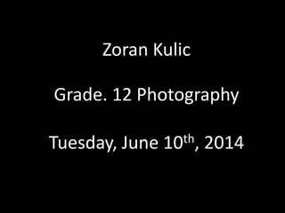 Zoran Kulic
Grade. 12 Photography
Tuesday, June 10th, 2014
 