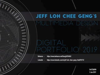 DIGITAL
PORTFOLIO 2019
JEFF LOH CHEE GENG’S
MULTIMEDIA DESIGN
Behance : https://www.behance.net/Geng3639efb3
Linkedin : https://www.linkedin.com/in/jeff-loh-chee-geng-36a070175/
Last Update
5 Jan 2019
 