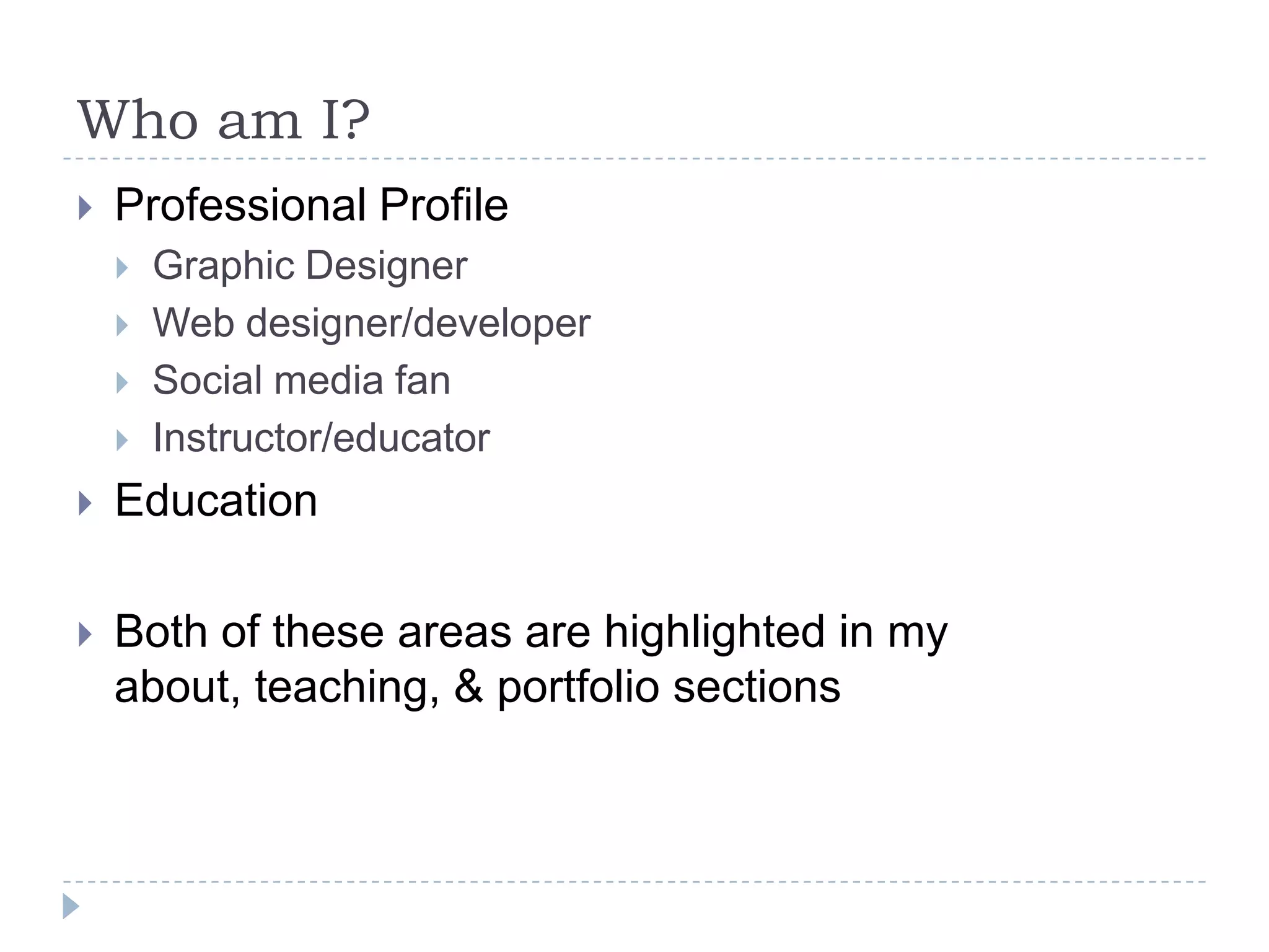 Who am I?


Professional Profile





Graphic Designer
Web designer/developer
Social media fan
Instructor/educator



Education



Both of these areas are highlighted in my
about, teaching, & portfolio sections

 