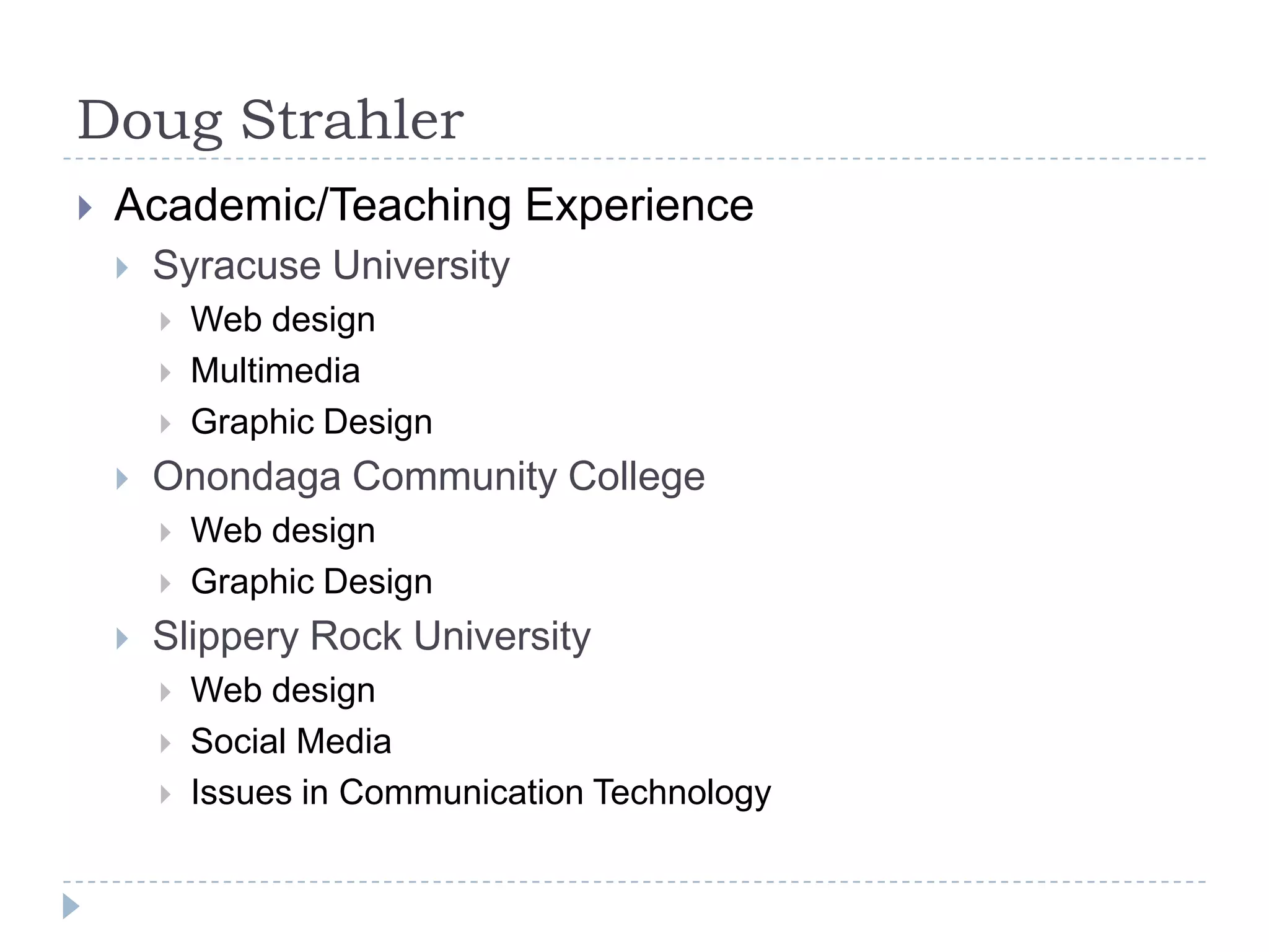 Doug Strahler


Academic/Teaching Experience


Syracuse University






Onondaga Community College





Web design
Multimedia
Graphic Design
Web design
Graphic Design

Slippery Rock University




Web design
Social Media
Issues in Communication Technology

 